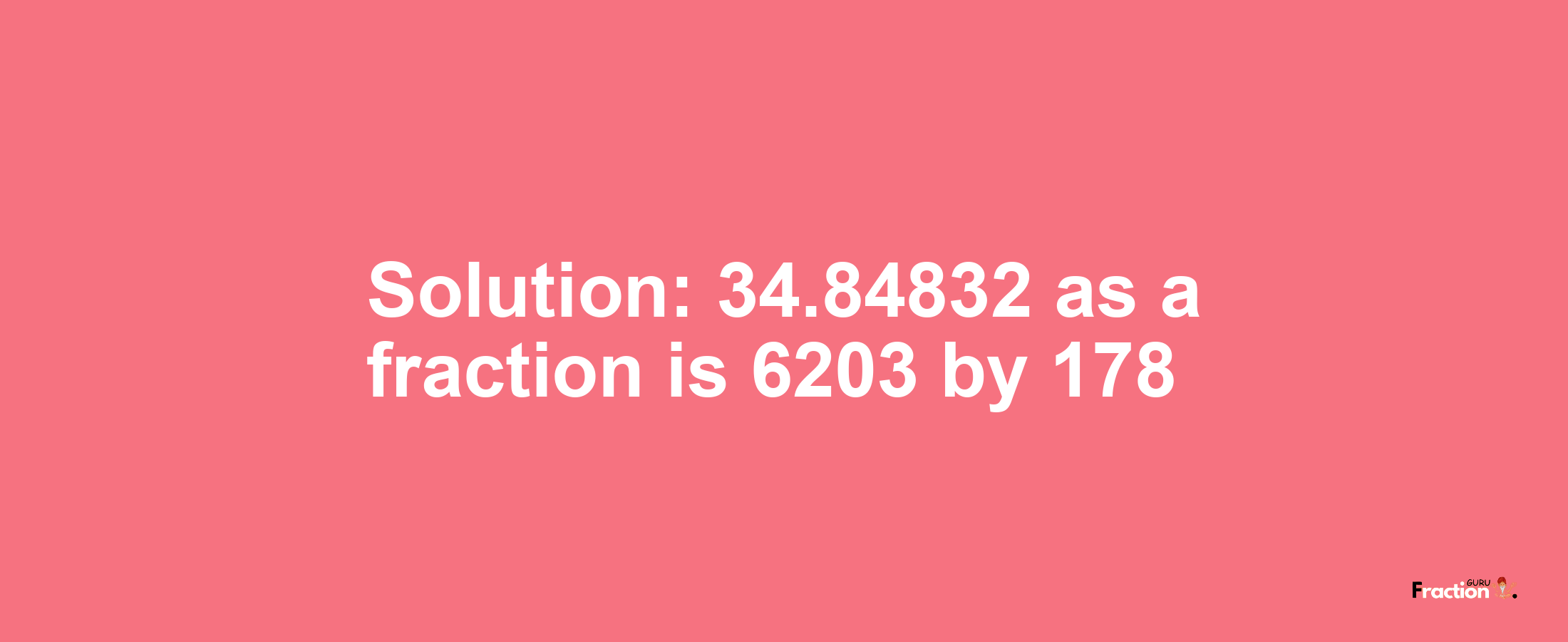 Solution:34.84832 as a fraction is 6203/178